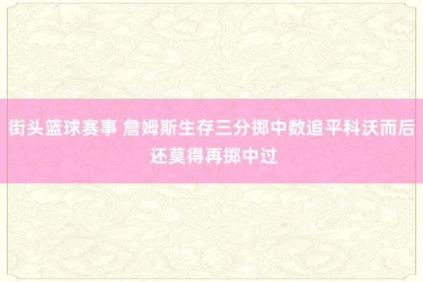 街头篮球赛事 詹姆斯生存三分掷中数追平科沃而后 还莫得再掷中过