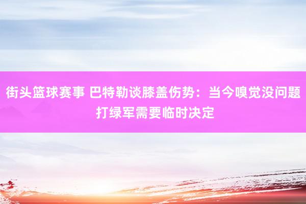 街头篮球赛事 巴特勒谈膝盖伤势：当今嗅觉没问题 打绿军需要临时决定