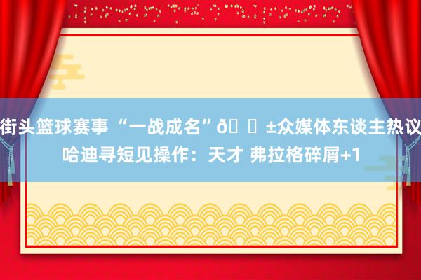 街头篮球赛事 “一战成名”😱众媒体东谈主热议哈迪寻短见操作：天才 弗拉格碎屑+1