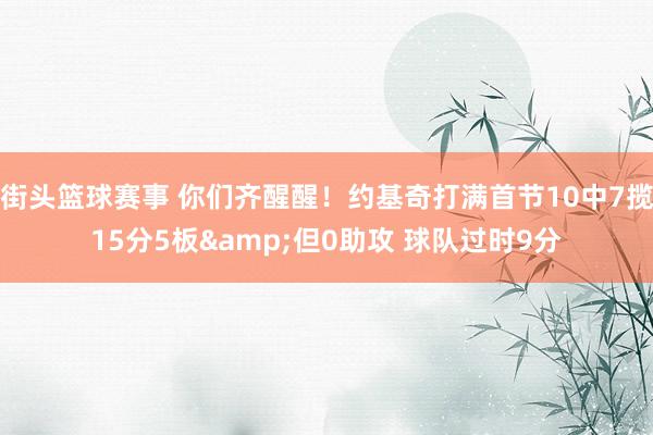 街头篮球赛事 你们齐醒醒！约基奇打满首节10中7揽15分5板&但0助攻 球队过时9分