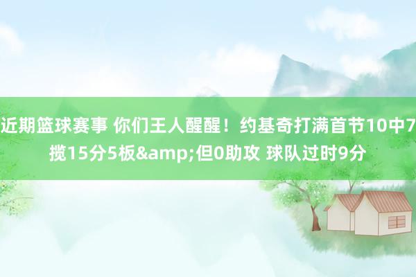 近期篮球赛事 你们王人醒醒！约基奇打满首节10中7揽15分5板&但0助攻 球队过时9分