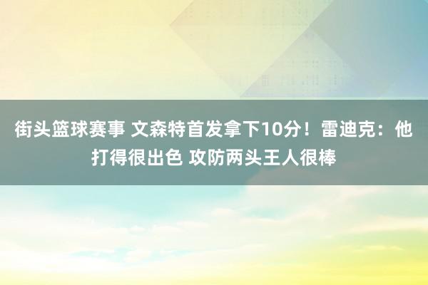 街头篮球赛事 文森特首发拿下10分！雷迪克：他打得很出色 攻防两头王人很棒