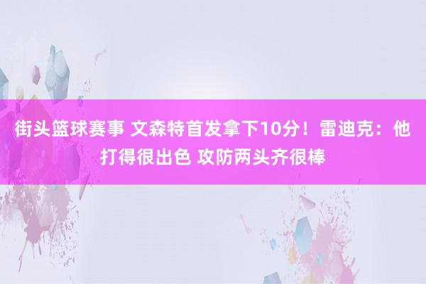 街头篮球赛事 文森特首发拿下10分！雷迪克：他打得很出色 攻防两头齐很棒