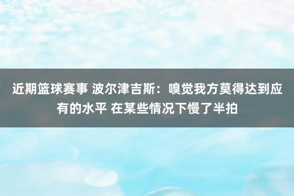 近期篮球赛事 波尔津吉斯：嗅觉我方莫得达到应有的水平 在某些情况下慢了半拍