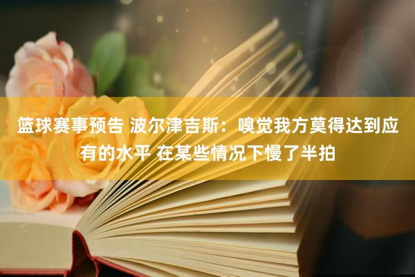 篮球赛事预告 波尔津吉斯：嗅觉我方莫得达到应有的水平 在某些情况下慢了半拍