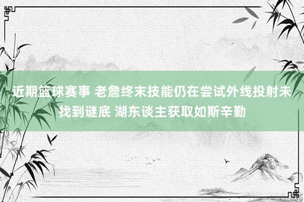 近期篮球赛事 老詹终末技能仍在尝试外线投射未找到谜底 湖东谈主获取如斯辛勤