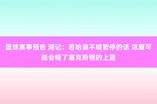 篮球赛事预告 湖记：若哈迪不喊暂停的话 浓眉可能会帽了塞克斯顿的上篮