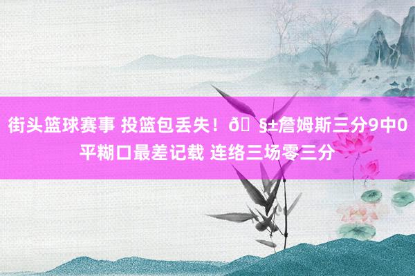 街头篮球赛事 投篮包丢失！🧱詹姆斯三分9中0平糊口最差记载 连络三场零三分