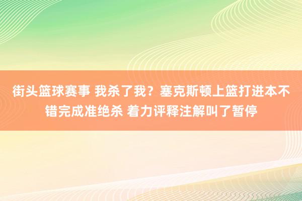 街头篮球赛事 我杀了我？塞克斯顿上篮打进本不错完成准绝杀 着力评释注解叫了暂停