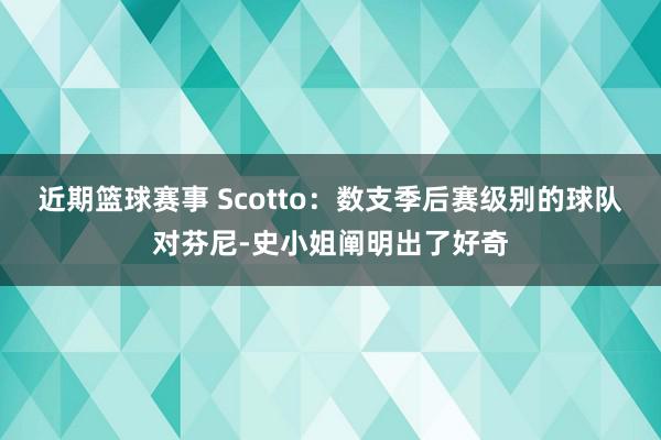 近期篮球赛事 Scotto：数支季后赛级别的球队对芬尼-史小姐阐明出了好奇