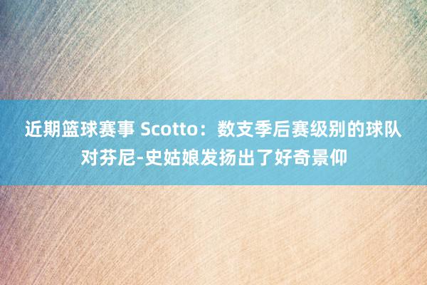 近期篮球赛事 Scotto：数支季后赛级别的球队对芬尼-史姑娘发扬出了好奇景仰