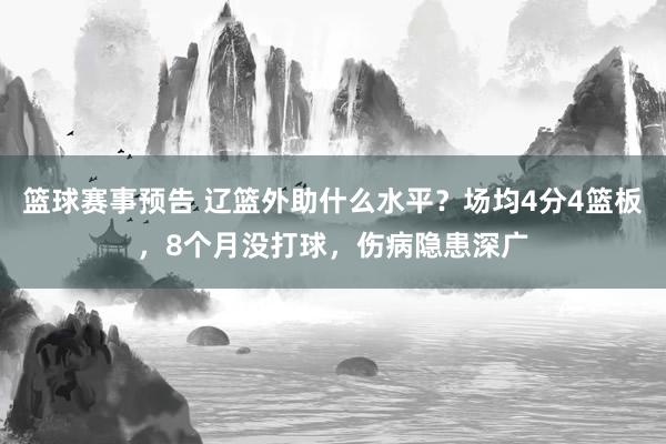 篮球赛事预告 辽篮外助什么水平？场均4分4篮板，8个月没打球，伤病隐患深广