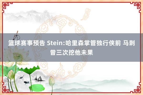 篮球赛事预告 Stein:哈里森掌管独行侠前 马刺曾三次挖他未果