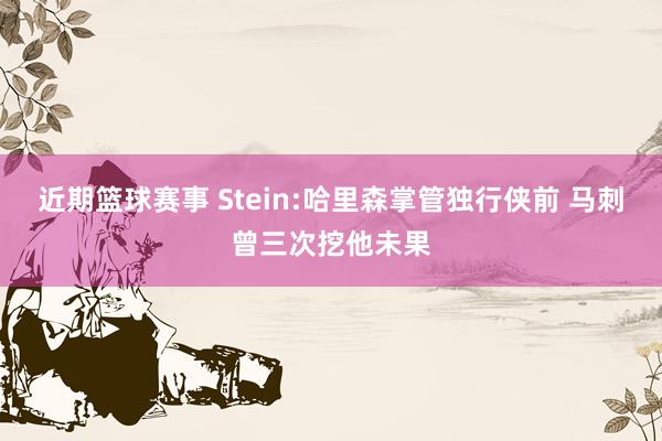 近期篮球赛事 Stein:哈里森掌管独行侠前 马刺曾三次挖他未果