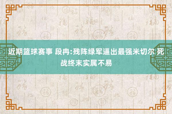 近期篮球赛事 段冉:残阵绿军逼出最强米切尔 死战终末实属不易