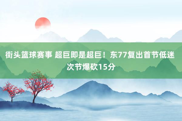 街头篮球赛事 超巨即是超巨！东77复出首节低迷 次节爆砍15分