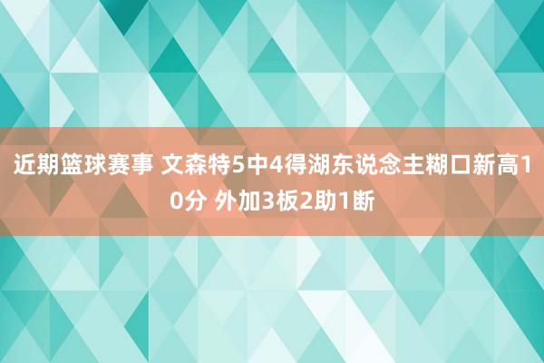 近期篮球赛事 文森特5中4得湖东说念主糊口新高10分 外加3板2助1断