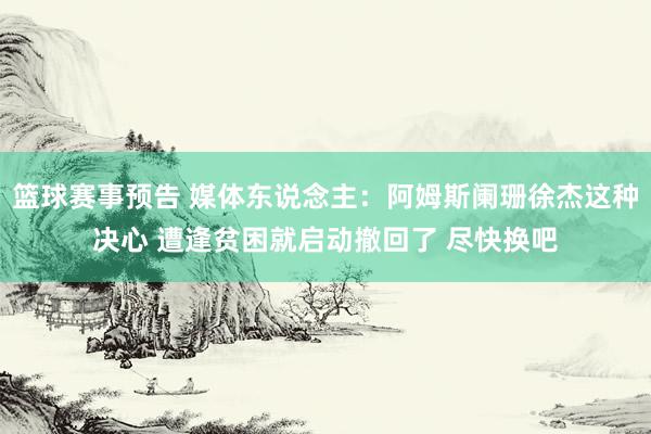 篮球赛事预告 媒体东说念主：阿姆斯阑珊徐杰这种决心 遭逢贫困就启动撤回了 尽快换吧