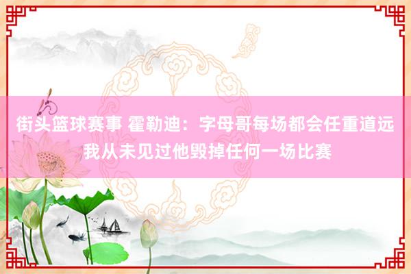 街头篮球赛事 霍勒迪：字母哥每场都会任重道远 我从未见过他毁掉任何一场比赛