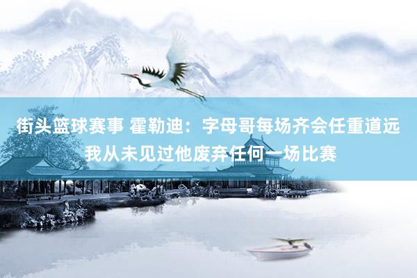 街头篮球赛事 霍勒迪：字母哥每场齐会任重道远 我从未见过他废弃任何一场比赛