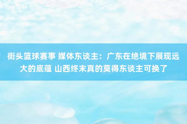 街头篮球赛事 媒体东谈主：广东在绝境下展现远大的底蕴 山西终末真的莫得东谈主可换了