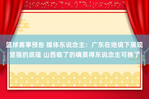 篮球赛事预告 媒体东说念主：广东在绝境下展现坚强的底蕴 山西临了的确莫得东说念主可换了