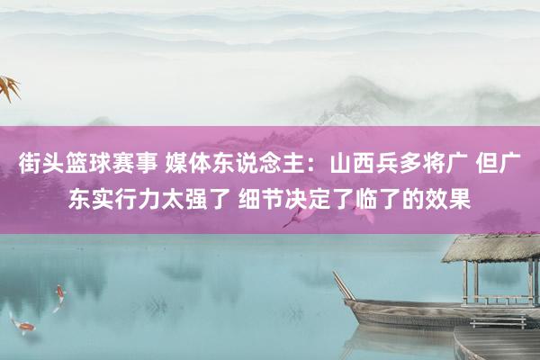 街头篮球赛事 媒体东说念主：山西兵多将广 但广东实行力太强了 细节决定了临了的效果