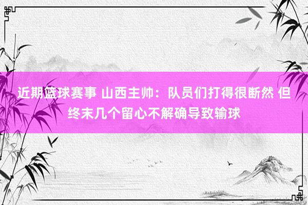 近期篮球赛事 山西主帅：队员们打得很断然 但终末几个留心不解确导致输球