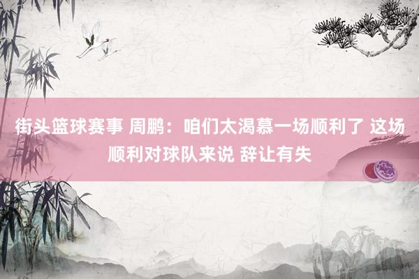 街头篮球赛事 周鹏：咱们太渴慕一场顺利了 这场顺利对球队来说 辞让有失