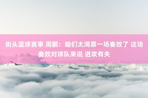 街头篮球赛事 周鹏：咱们太渴慕一场奏效了 这场奏效对球队来说 进攻有失