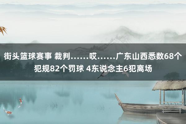 街头篮球赛事 裁判……哎……广东山西悉数68个犯规82个罚球 4东说念主6犯离场