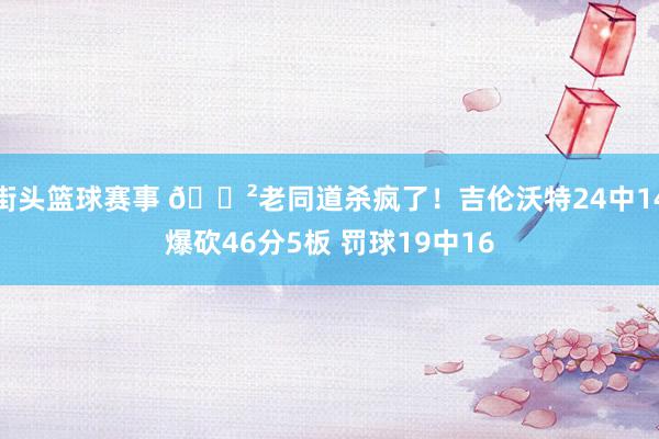 街头篮球赛事 😲老同道杀疯了！吉伦沃特24中14爆砍46分5板 罚球19中16