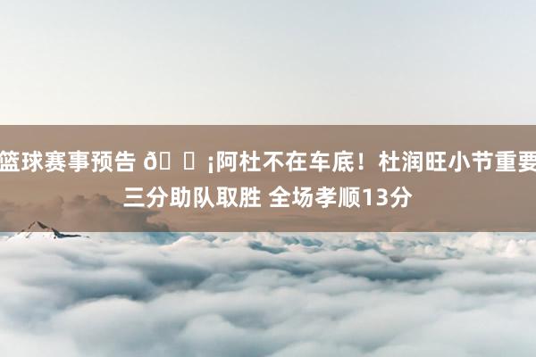 篮球赛事预告 🗡阿杜不在车底！杜润旺小节重要三分助队取胜 全场孝顺13分