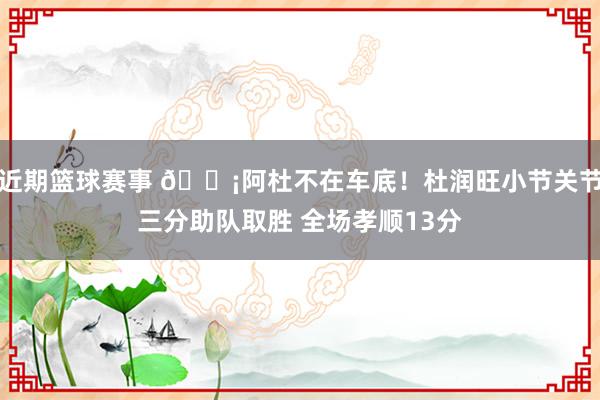 近期篮球赛事 🗡阿杜不在车底！杜润旺小节关节三分助队取胜 全场孝顺13分