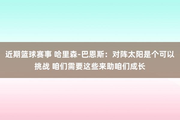 近期篮球赛事 哈里森-巴恩斯：对阵太阳是个可以挑战 咱们需要这些来助咱们成长