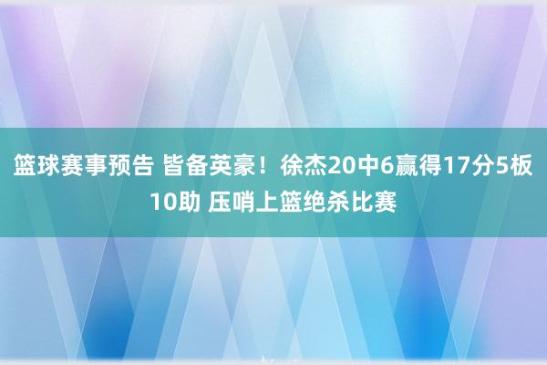 篮球赛事预告 皆备英豪！徐杰20中6赢得17分5板10助 压哨上篮绝杀比赛