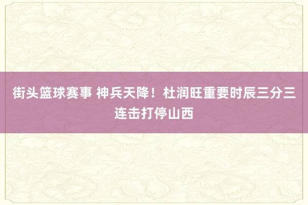 街头篮球赛事 神兵天降！杜润旺重要时辰三分三连击打停山西