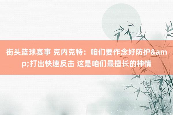 街头篮球赛事 克内克特：咱们要作念好防护&打出快速反击 这是咱们最擅长的神情