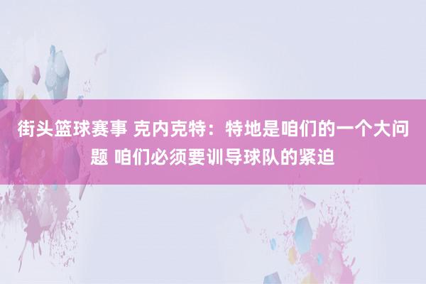 街头篮球赛事 克内克特：特地是咱们的一个大问题 咱们必须要训导球队的紧迫