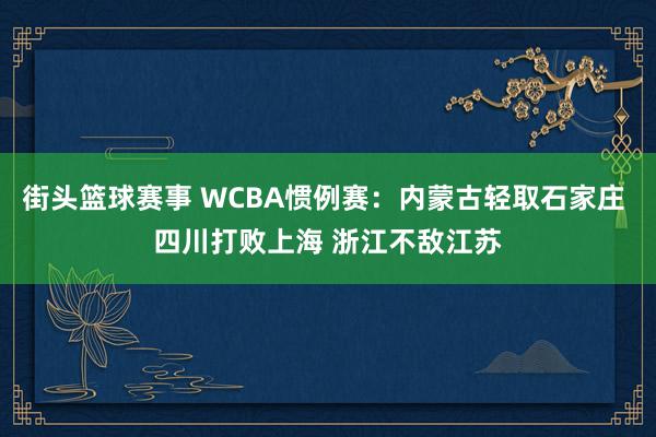 街头篮球赛事 WCBA惯例赛：内蒙古轻取石家庄 四川打败上海 浙江不敌江苏