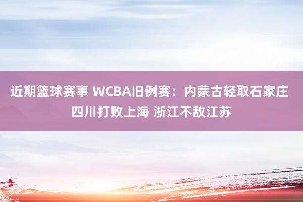 近期篮球赛事 WCBA旧例赛：内蒙古轻取石家庄 四川打败上海 浙江不敌江苏