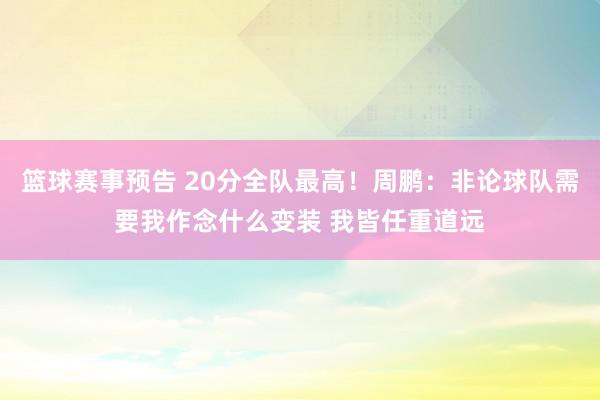 篮球赛事预告 20分全队最高！周鹏：非论球队需要我作念什么变装 我皆任重道远