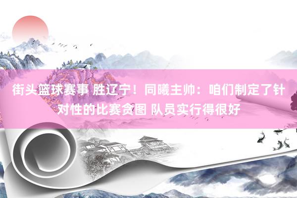 街头篮球赛事 胜辽宁！同曦主帅：咱们制定了针对性的比赛贪图 队员实行得很好