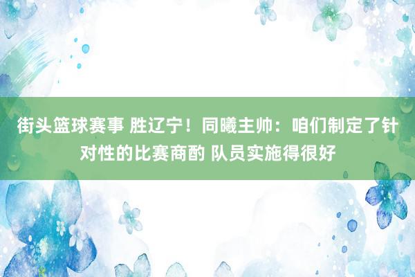 街头篮球赛事 胜辽宁！同曦主帅：咱们制定了针对性的比赛商酌 队员实施得很好