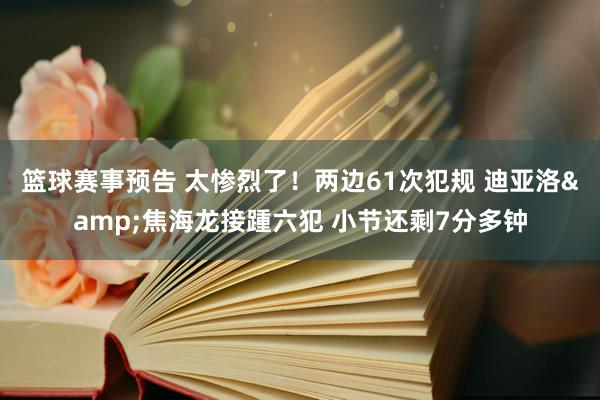 篮球赛事预告 太惨烈了！两边61次犯规 迪亚洛&焦海龙接踵六犯 小节还剩7分多钟