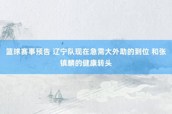 篮球赛事预告 辽宁队现在急需大外助的到位 和张镇麟的健康转头