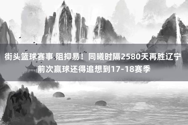 街头篮球赛事 阻抑易！同曦时隔2580天再胜辽宁 前次赢球还得追想到17-18赛季