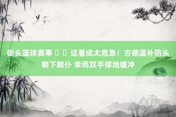 街头篮球赛事 ⚠️这看成太危急！古德温补防头朝下颠仆 幸而双手撑地缓冲