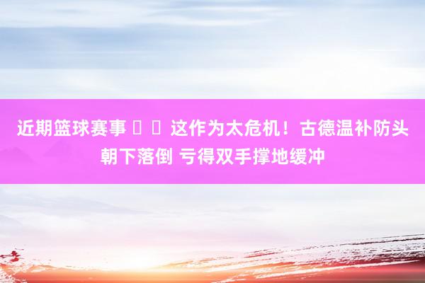 近期篮球赛事 ⚠️这作为太危机！古德温补防头朝下落倒 亏得双手撑地缓冲