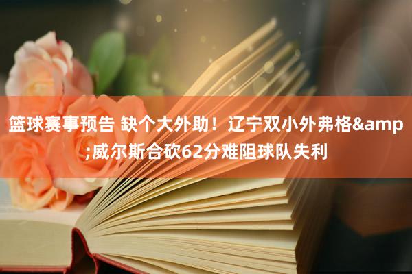 篮球赛事预告 缺个大外助！辽宁双小外弗格&威尔斯合砍62分难阻球队失利